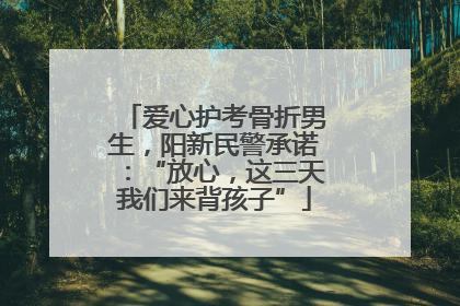 爱心护考骨折男生，阳新民警承诺：“放心，这三天我们来背孩子”
