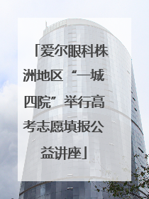 爱尔眼科株洲地区“一城四院”举行高考志愿填报公益讲座