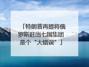 特朗普再提将俄罗斯赶出七国集团是个“大错误”
