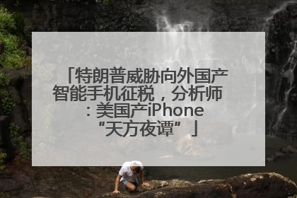 特朗普威胁向外国产智能手机征税，分析师：美国产iPhone“天方夜谭”