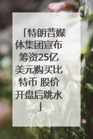特朗普媒体集团宣布筹资25亿美元购买比特币 股价开盘后跳水
