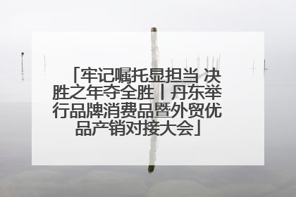 牢记嘱托显担当 决胜之年夺全胜丨丹东举行品牌消费品暨外贸优品产销对接大会