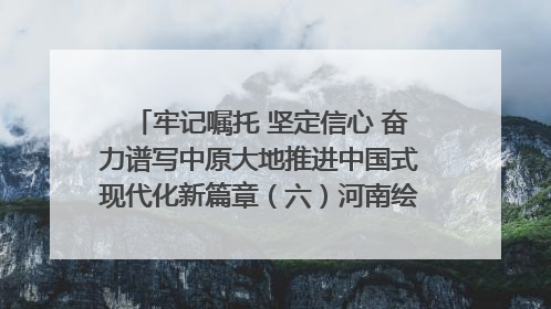 牢记嘱托 坚定信心 奋力谱写中原大地推进中国式现代化新篇章（六）河南绘就“行走河南·读懂中国”新画卷丨牢记嘱托谱新篇