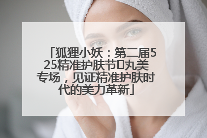 狐狸小妖：第二届525精准护肤节✖丸美专场，见证精准护肤时代的美力革新