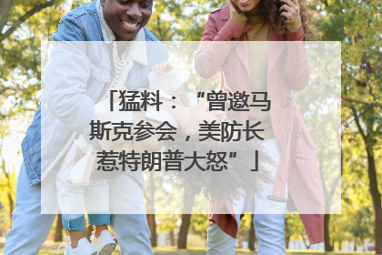 猛料：“曾邀马斯克参会，美防长惹特朗普大怒”