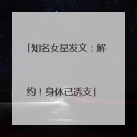 知名女星发文：解约！身体已透支