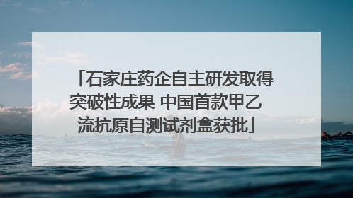 石家庄药企自主研发取得突破性成果 中国首款甲乙流抗原自测试剂盒获批