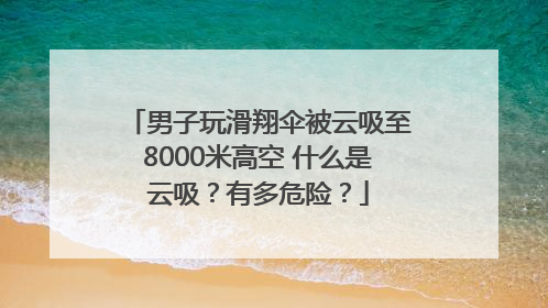 男子玩滑翔伞被云吸至8000米高空 什么是云吸？有多危险？