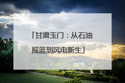 甘肃玉门：从石油摇篮到风电新生