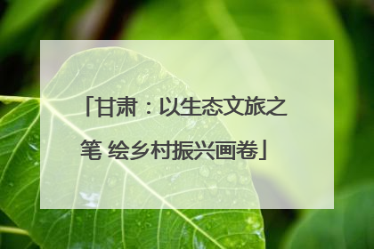 甘肃：以生态文旅之笔 绘乡村振兴画卷