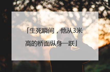 生死瞬间，他从3米高的桥面纵身一跃