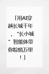 用AI穿越长城千年，“长小城”智能体带你粽情万里！