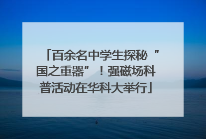 百余名中学生探秘“国之重器”！强磁场科普活动在华科大举行