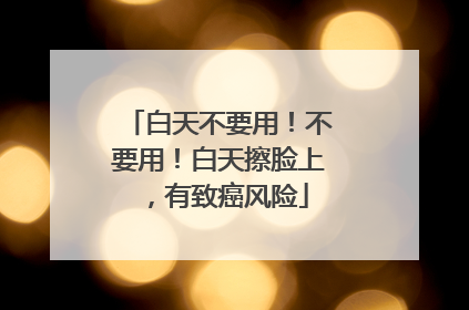 白天不要用！不要用！白天擦脸上，有致癌风险