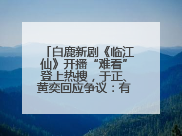 白鹿新剧《临江仙》开播“难看”登上热搜，于正、黄奕回应争议：有人眼红，习惯了