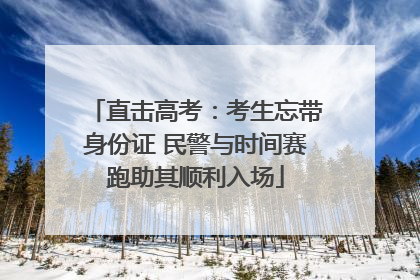 直击高考：考生忘带身份证 民警与时间赛跑助其顺利入场