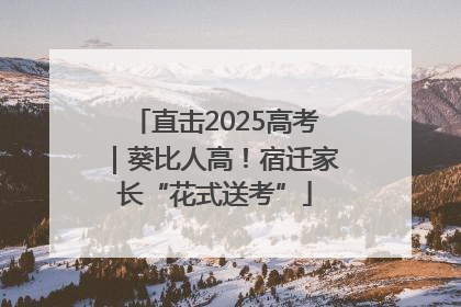 直击2025高考｜葵比人高！宿迁家长“花式送考”