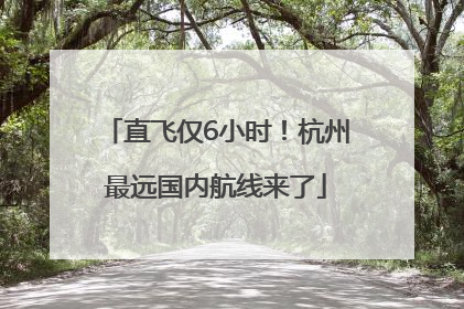 直飞仅6小时！杭州最远国内航线来了