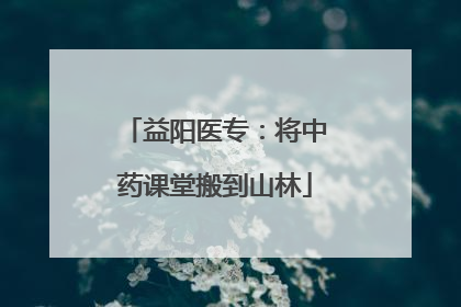 益阳医专：将中药课堂搬到山林