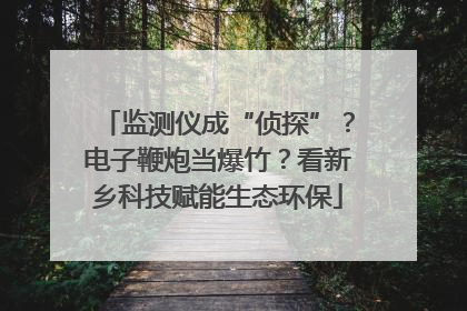 监测仪成“侦探”？电子鞭炮当爆竹？看新乡科技赋能生态环保