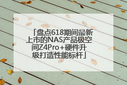 盘点618期间最新上市的NAS产品极空间Z4Pro+硬件升级打造性能标杆