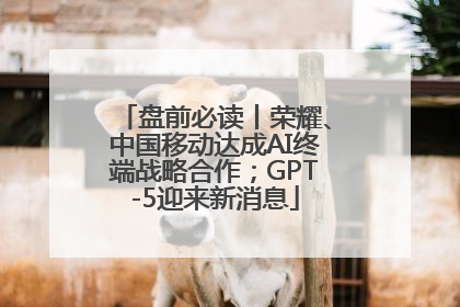 盘前必读丨荣耀、中国移动达成AI终端战略合作；GPT-5迎来新消息