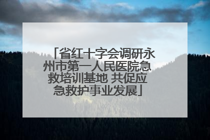 省红十字会调研永州市第一人民医院急救培训基地 共促应急救护事业发展