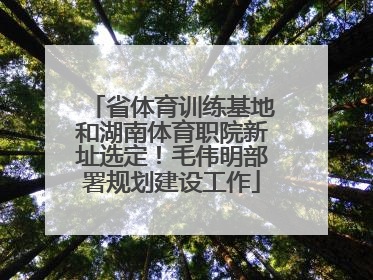 省体育训练基地和湖南体育职院新址选定！毛伟明部署规划建设工作