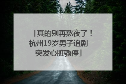 真的别再熬夜了！杭州19岁男子追剧突发心脏骤停