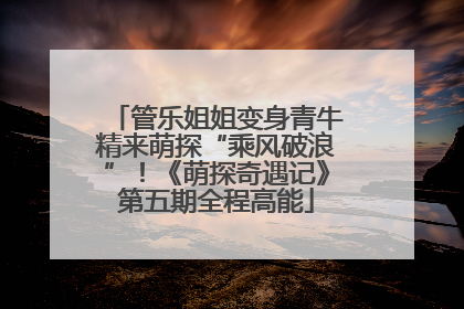 管乐姐姐变身青牛精来萌探“乘风破浪”！《萌探奇遇记》第五期全程高能