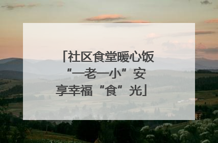 社区食堂暖心饭 “一老一小”安享幸福“食”光