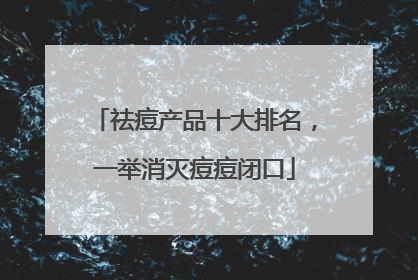祛痘产品十大排名，一举消灭痘痘闭口