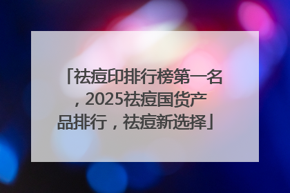 祛痘印排行榜第一名，2025祛痘国货产品排行，祛痘新选择