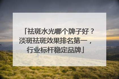祛斑水光哪个牌子好？淡斑祛斑效果排名第一，行业标杆稳定品牌