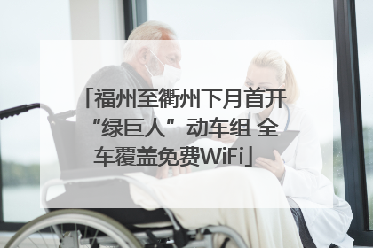 福州至衢州下月首开“绿巨人”动车组 全车覆盖免费WiFi