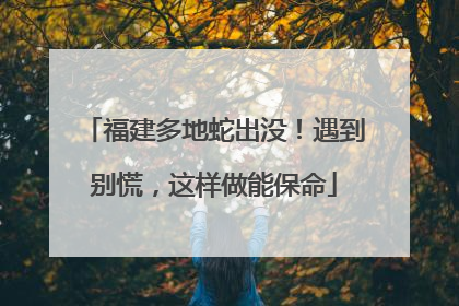 福建多地蛇出没！遇到别慌，这样做能保命
