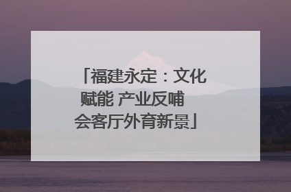 福建永定：文化赋能 产业反哺 会客厅外育新景