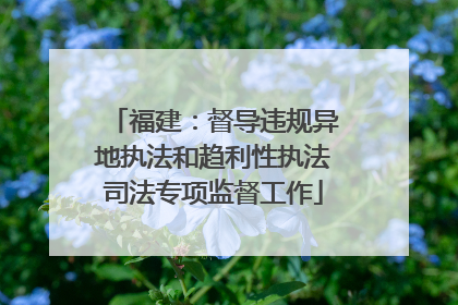 福建：督导违规异地执法和趋利性执法司法专项监督工作