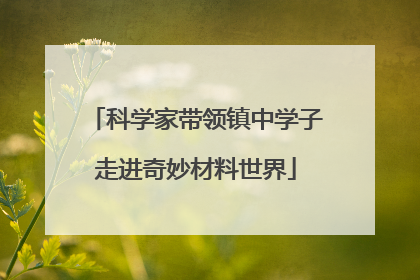 科学家带领镇中学子走进奇妙材料世界