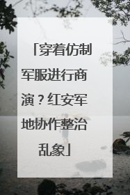 穿着仿制军服进行商演？红安军地协作整治乱象