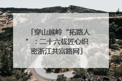 穿山越岭“拓路人”：二十六载匠心织密浙江共富路网