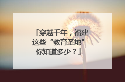 穿越千年，福建这些“教育圣地”你知道多少？