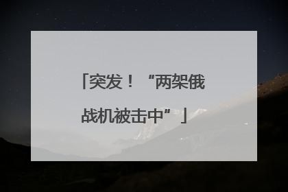 突发！“两架俄战机被击中”