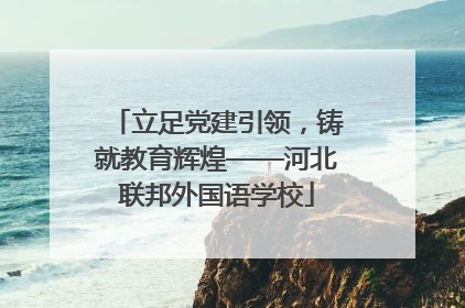 立足党建引领，铸就教育辉煌——河北联邦外国语学校
