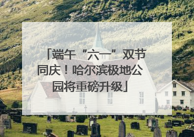端午“六一”双节同庆！哈尔滨极地公园将重磅升级