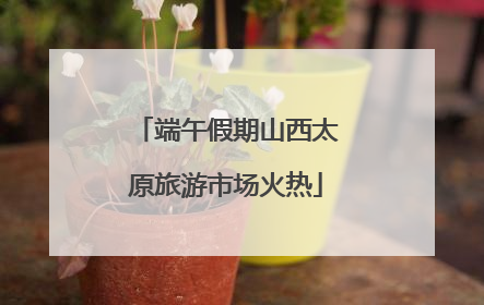 端午假期山西太原旅游市场火热
