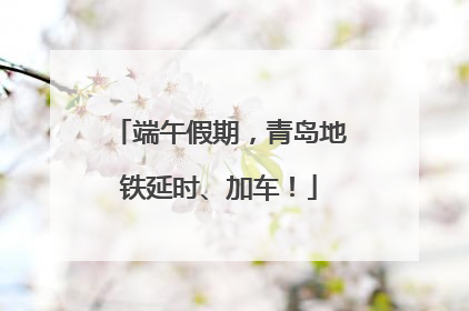 端午假期，青岛地铁延时、加车！