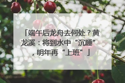 端午后龙舟去何处？黄龙溪：将到水中“沉睡”，明年再“上班”