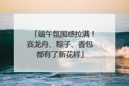 端午氛围感拉满！赛龙舟、粽子、香包都有了新花样