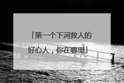 第一个下河救人的好心人，你在哪里